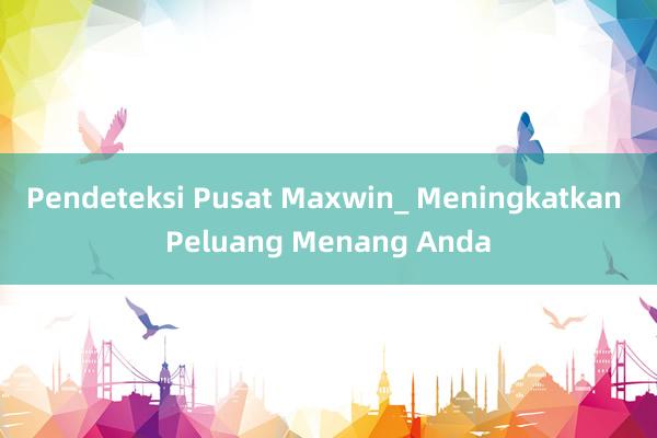 Pendeteksi Pusat Maxwin_ Meningkatkan Peluang Menang Anda