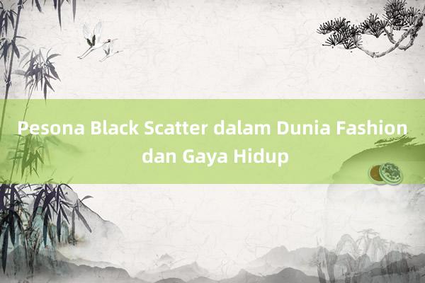 Pesona Black Scatter dalam Dunia Fashion dan Gaya Hidup