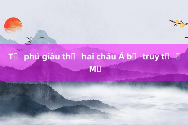 Tỷ phú giàu thứ hai châu Á bị truy tố ở Mỹ