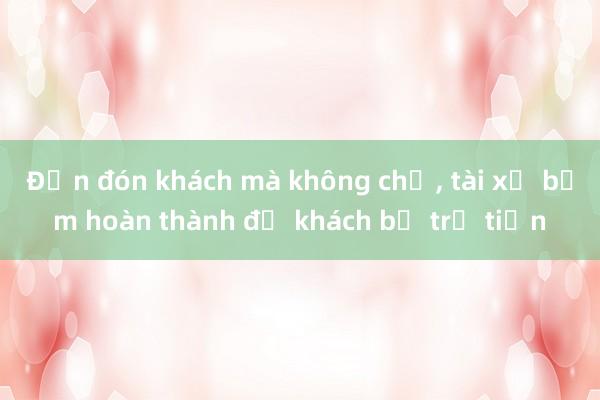 Đến đón khách mà không chở， tài xế bấm hoàn thành để khách bị trừ tiền