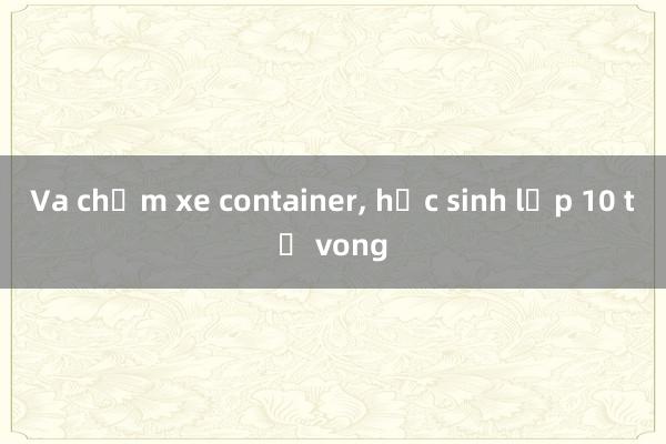 Va chạm xe container， học sinh lớp 10 tử vong