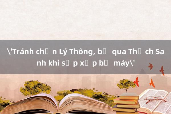 'Tránh chọn Lý Thông， bỏ qua Thạch Sanh khi sắp xếp bộ máy'