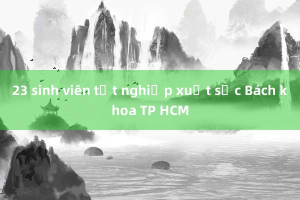 23 sinh viên tốt nghiệp xuất sắc Bách khoa TP HCM