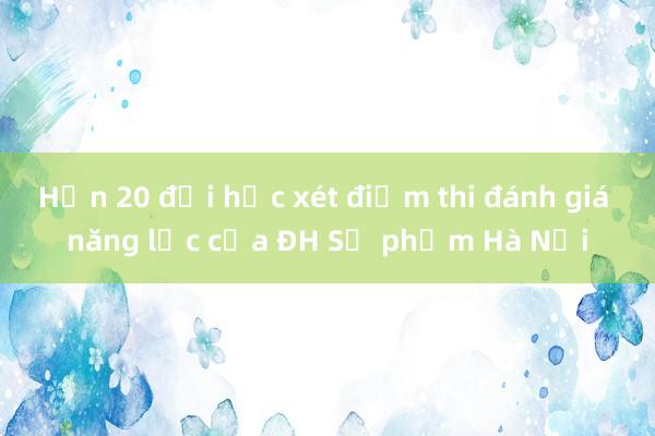 Hơn 20 đại học xét điểm thi đánh giá năng lực của ĐH Sư phạm Hà Nội