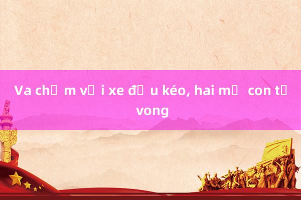 Va chạm với xe đầu kéo， hai mẹ con tử vong