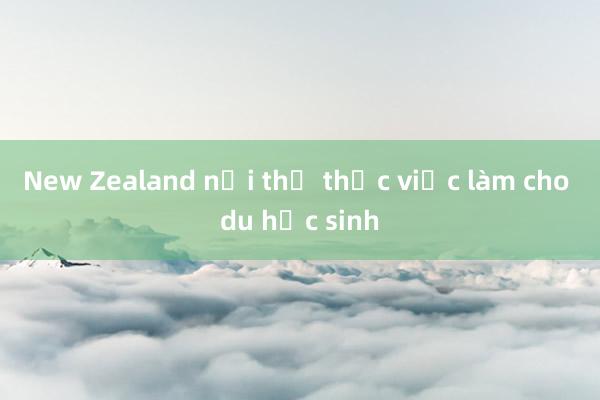 New Zealand nới thị thực việc làm cho du học sinh