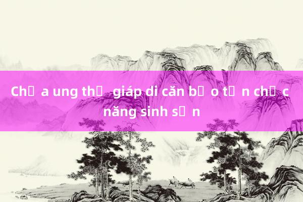 Chữa ung thư giáp di căn bảo tồn chức năng sinh sản