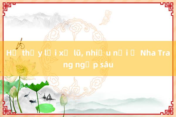 Hồ thủy lợi xả lũ， nhiều nơi ở Nha Trang ngập sâu