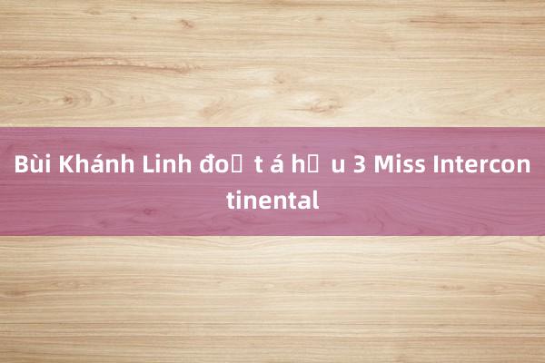 Bùi Khánh Linh đoạt á hậu 3 Miss Intercontinental