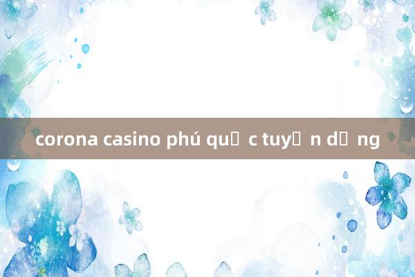 corona casino phú quốc tuyển dụng