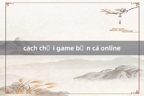 cách chơi game bắn cá online