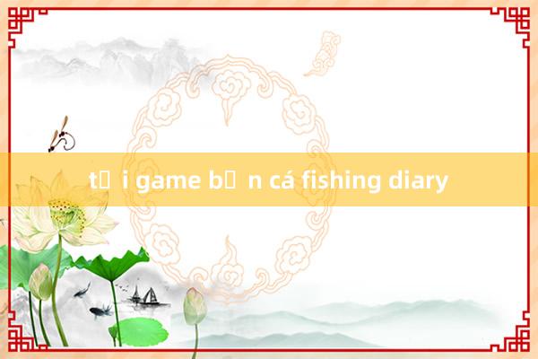 tải game bắn cá fishing diary