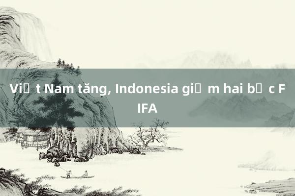 Việt Nam tăng， Indonesia giảm hai bậc FIFA