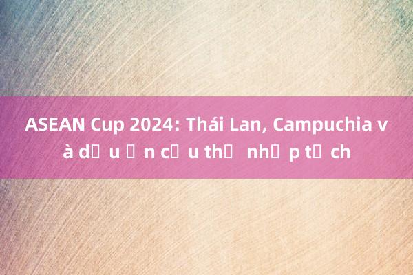 ASEAN Cup 2024: Thái Lan， Campuchia và dấu ấn cầu thủ nhập tịch