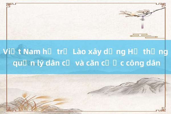 Việt Nam hỗ trợ Lào xây dựng Hệ thống quản lý dân cư và căn cước công dân