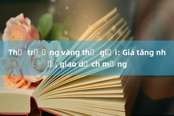 Thị trường vàng thế giới: Giá tăng nhẹ， giao dịch mỏng