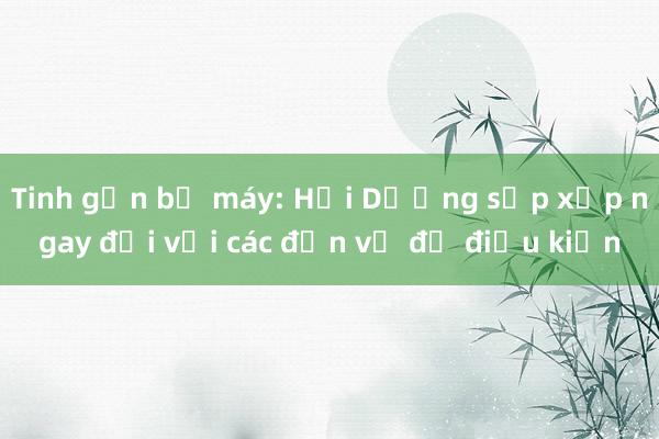 Tinh gọn bộ máy: Hải Dương sắp xếp ngay đối với các đơn vị đủ điều kiện