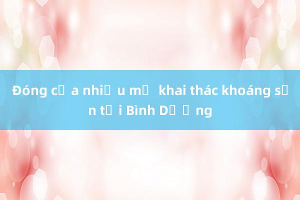 Đóng cửa nhiều mỏ khai thác khoáng sản tại Bình Dương