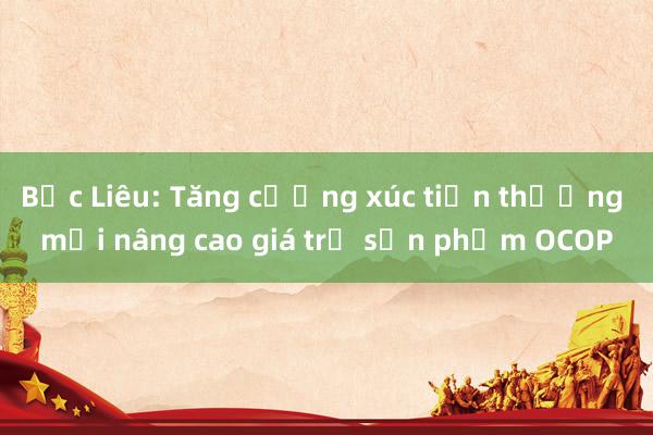 Bạc Liêu: Tăng cường xúc tiến thương mại nâng cao giá trị sản phẩm OCOP