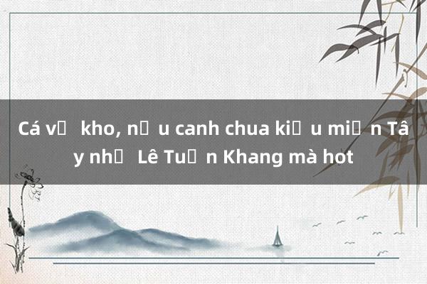 Cá vồ kho， nấu canh chua kiểu miền Tây nhờ Lê Tuấn Khang mà hot