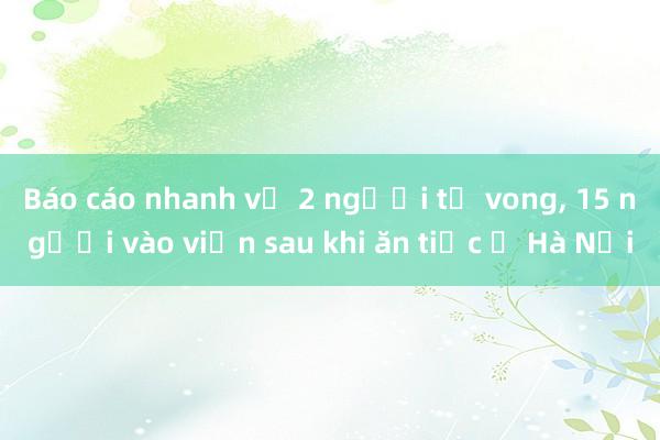 Báo cáo nhanh vụ 2 người tử vong， 15 người vào viện sau khi ăn tiệc ở Hà Nội