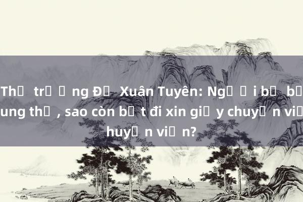 Thứ trưởng Đỗ Xuân Tuyên: Người bị bệnh ung thư， sao còn bắt đi xin giấy chuyển viện?