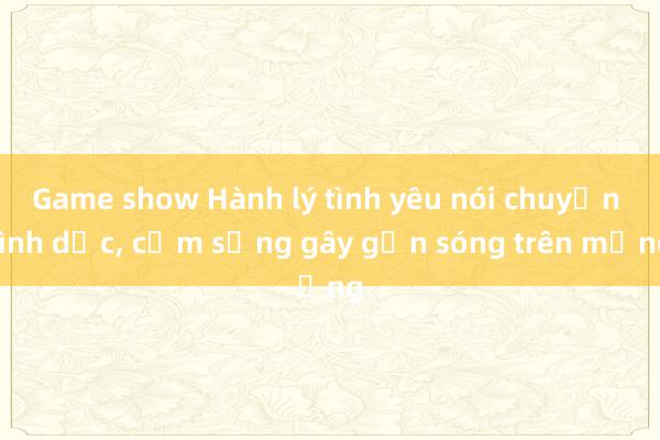 Game show Hành lý tình yêu nói chuyện tình dục, cắm sừng gây gợn sóng trên mạng