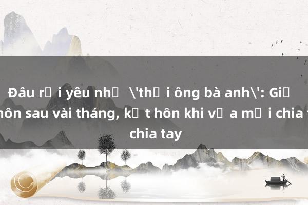 Đâu rồi yêu như 'thời ông bà anh': Giờ ly hôn sau vài tháng， kết hôn khi vừa mới chia tay