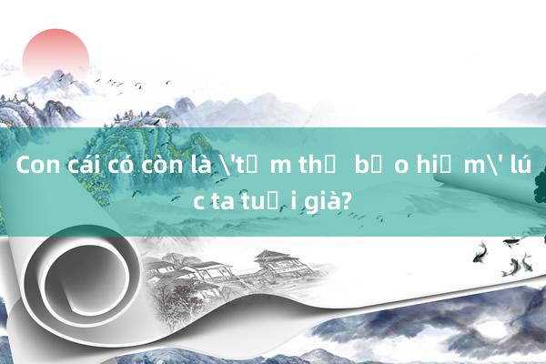 Con cái có còn là 'tấm thẻ bảo hiểm' lúc ta tuổi già?