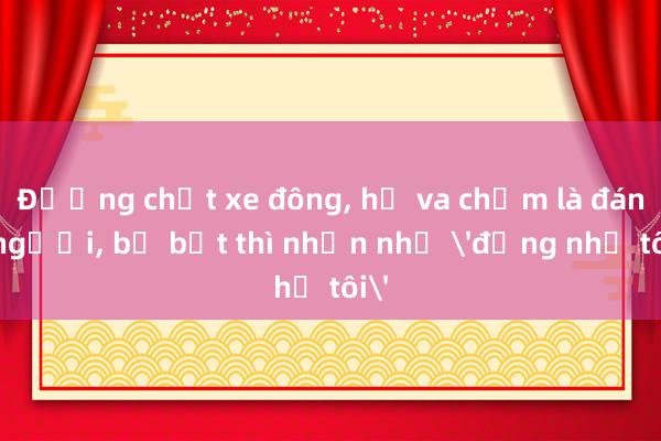 Đường chật xe đông， hễ va chạm là đánh người， bị bắt thì nhắn nhủ 'đừng như tôi'