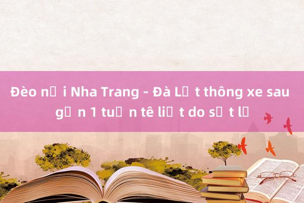 Đèo nối Nha Trang - Đà Lạt thông xe sau gần 1 tuần tê liệt do sạt lở