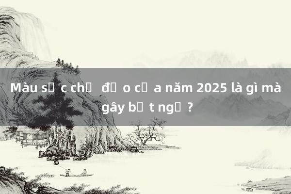 Màu sắc chủ đạo của năm 2025 là gì mà gây bất ngờ?