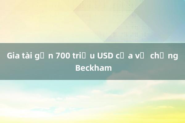 Gia tài gần 700 triệu USD của vợ chồng Beckham