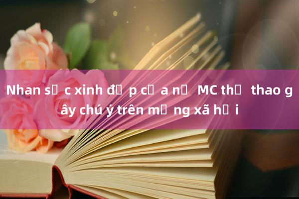 Nhan sắc xinh đẹp của nữ MC thể thao gây chú ý trên mạng xã hội