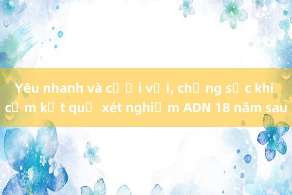 Yêu nhanh và cưới vội， chồng sốc khi cầm kết quả xét nghiệm ADN 18 năm sau