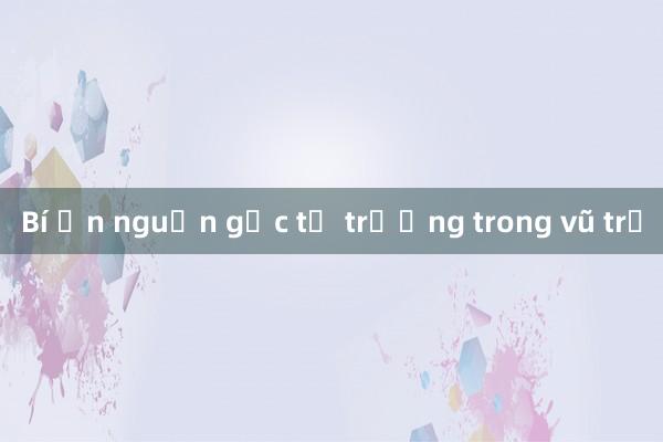 Bí ẩn nguồn gốc từ trường trong vũ trụ