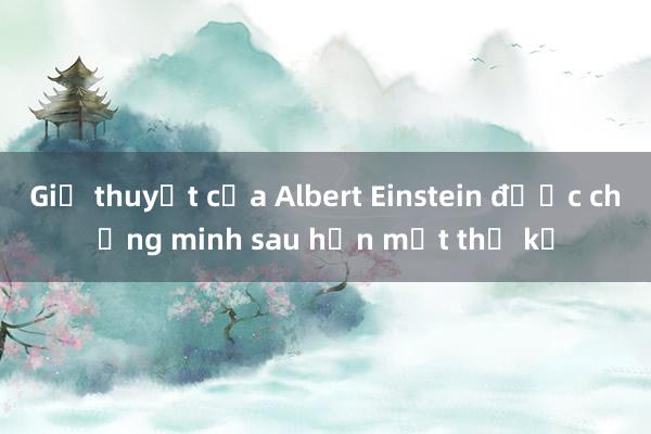 Giả thuyết của Albert Einstein được chứng minh sau hơn một thế kỷ