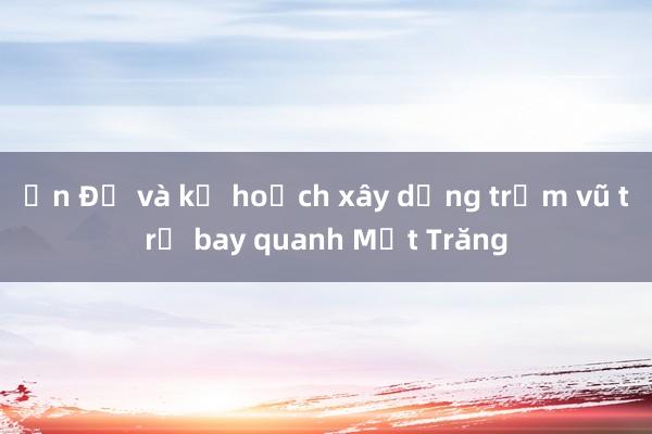 Ấn Độ và kế hoạch xây dựng trạm vũ trụ bay quanh Mặt Trăng