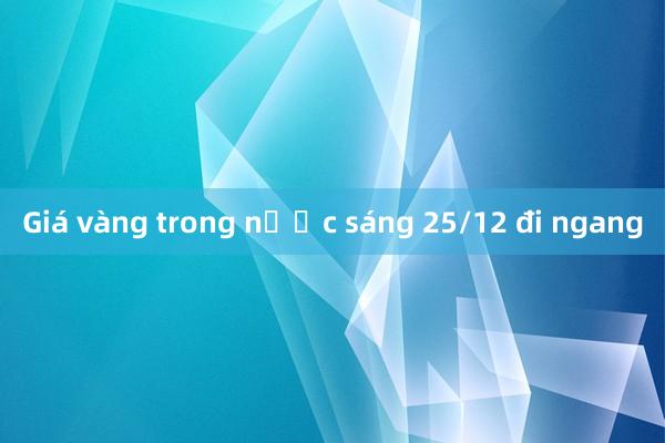 Giá vàng trong nước sáng 25/12 đi ngang