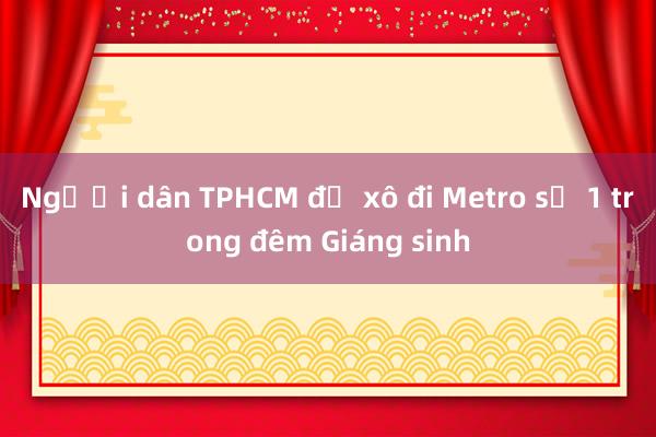 Người dân TPHCM đổ xô đi Metro số 1 trong đêm Giáng sinh