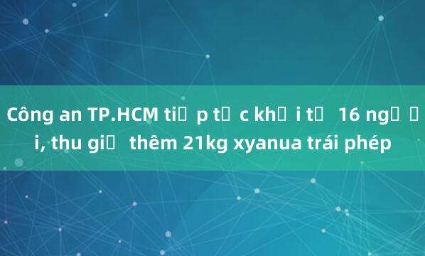 Công an TP.HCM tiếp tục khởi tố 16 người, thu giữ thêm 21kg xyanua trái phép