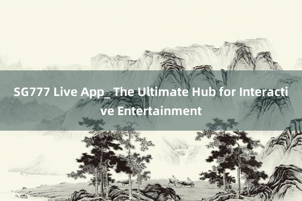 SG777 Live App_ The Ultimate Hub for Interactive Entertainment