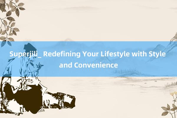 Superjili_ Redefining Your Lifestyle with Style and Convenience